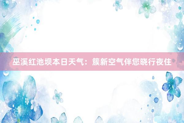 巫溪红池坝本日天气：簇新空气伴您晓行夜住